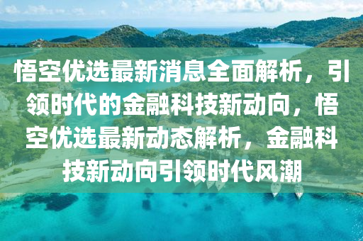 悟空优选最新消息全面解析，引领时代的金融科技新动向，悟空优选最新动态解析，金融科技新动向引领时代风潮