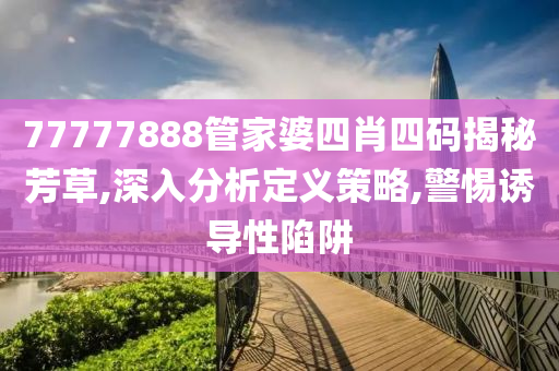 77777888管家婆四肖四码揭秘芳草,深入分析定义策略,警惕诱导性陷阱山东水清源环保科技有限公司