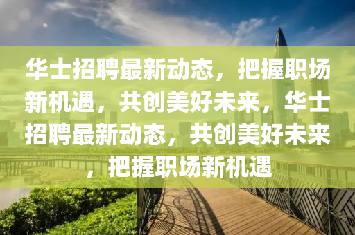 华士招聘最新动态，把握职场新机遇，共创美好未来，华士招聘最新动态，共创美好未来，把握职场新机遇