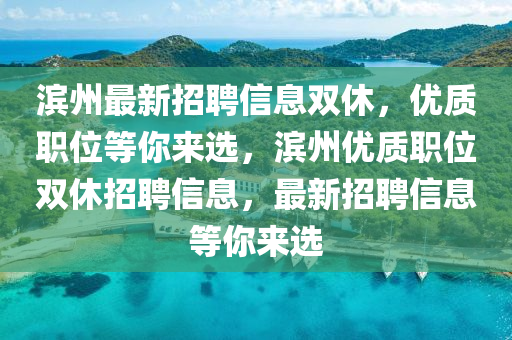 滨州最新招聘信息双休，优质职位等你来选，滨州优质职位双休招聘信息，最新招聘信息等你来选