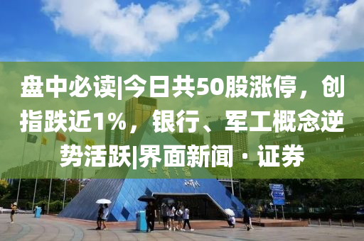 盘中必读|今日共50股涨停，创指跌近1%，银行、军工概念逆势活跃|界面新闻 · 证券