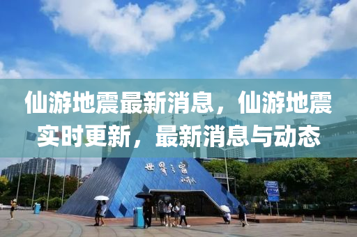 仙游地震最新消息，仙游地震实时更新，最新消息与动态
