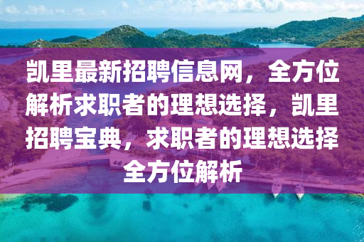 凯里最新招聘信息网，全方位解析求职者的理想选择，凯里招聘宝典，求职者的理想选择全方位解析