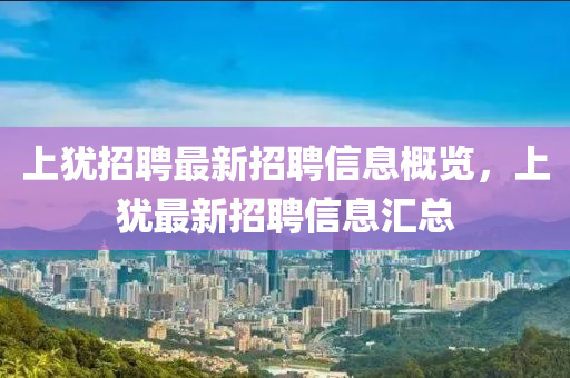上犹招聘最新招聘信息概览，上犹最新招聘信息汇总