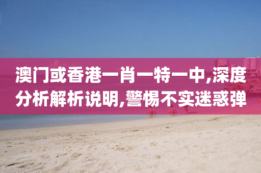 澳门或香港一肖一特一中,深度分析解析说明,警惕不实迷惑弹山东水清源环保科技有限公司