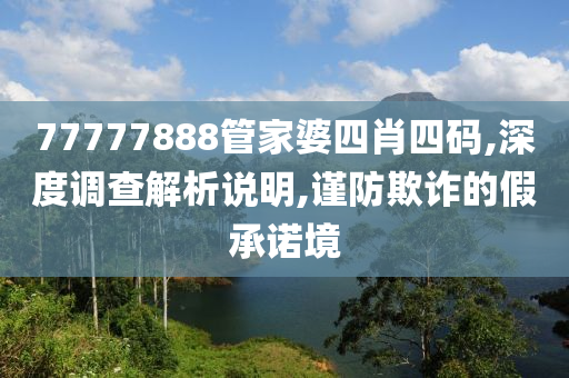 77777888管家婆四肖四码,深度调查解析说明,谨防欺诈的假承诺境山东水清源环保科技有限公司