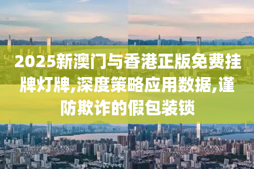 2025新澳门与香港正版免费挂牌灯牌,深度策略应用数据,谨防欺诈的假包装锁山东水清源环保科技有限公司