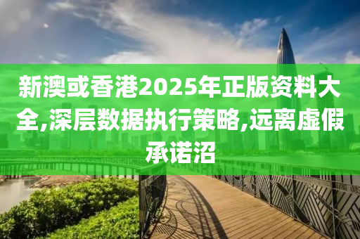 新澳山东水清源环保科技有限公司或香港2025年正版资料大全,深层数据执行策略,远离虚假承诺沼