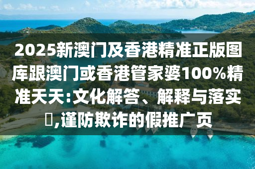 2025新澳门及香港精准正版图库跟澳门或香港管家婆100%精准天天:文化解答、解释与落实​,谨防欺诈的假推广页
