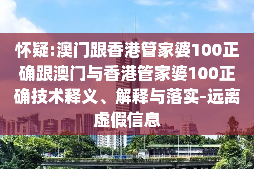 怀疑:澳门跟香港管家婆100正确跟澳门与香港管家婆100正确技术释义、解释与落实-远离虚假信息
