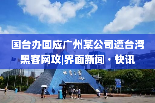 国台办回应广州某公司遭台湾黑客网攻|界面新闻 · 快讯