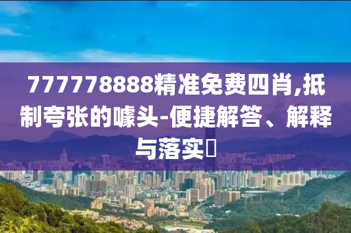 777778888精准免费四肖,抵制夸张的噱头-便捷解答、解释与落实​