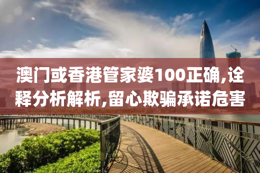 澳门或香港管家婆100正确,诠释分析解析,留心欺骗承诺危害山东水清源环保科技有限公司