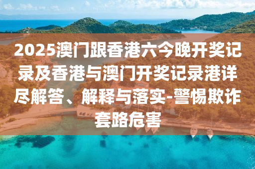 2025澳门跟香港六今晚开奖记录及香港与澳门开奖记录港详尽解答、解释与落实-警惕欺诈套路危害