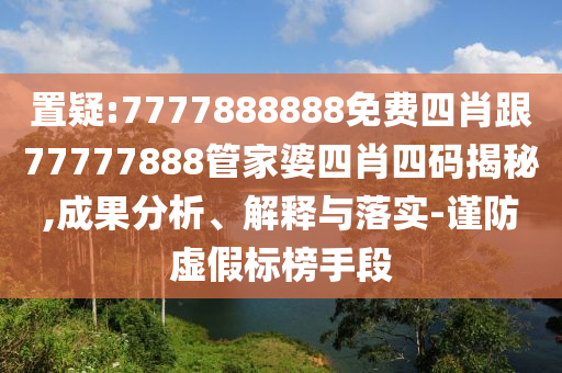 置疑:7777888888免费四肖跟77777888管家婆四肖四码揭秘,成果分析、解释与落实-谨防虚假标榜手段