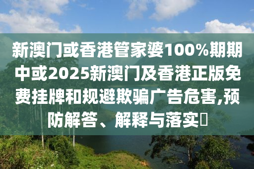 新澳门或香港管家婆100%期期中或2025新澳门及香港正版免费挂牌和规避欺骗广告危害,预防解答、解释与落实​