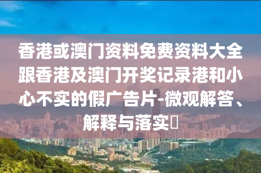 香港或澳门资料免费资料大全跟香港及澳门开奖记录港和小心不实的假广告片-微观解答、解释与落实​