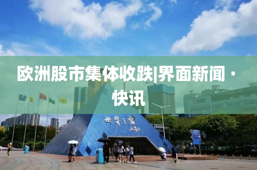 欧洲股市集体收跌|界面新闻 · 快讯