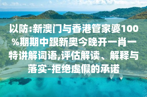 以防:新澳门与香港管家婆100%期期中跟新奥今晚开一肖一特讲解词语,评估解读、解释与落实-拒绝虚假的承诺