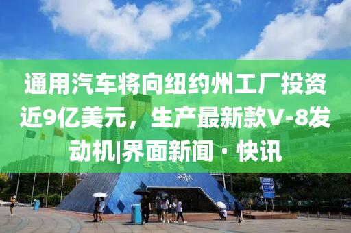 通用汽车将向纽约州工厂投资近9亿美元，生产最新款V-8发动机|界面新闻 · 快讯