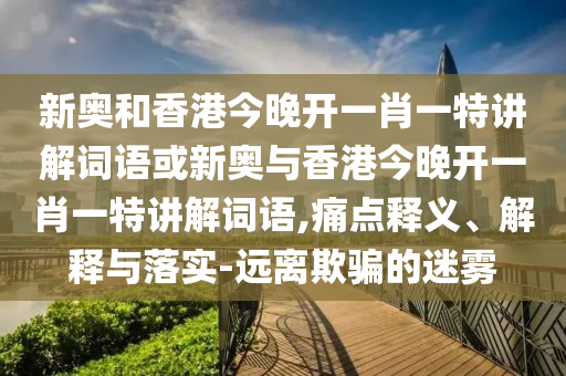 新奥和香港今晚开一肖一特讲解词语或新奥与香港今晚开一肖一特讲解词语,痛点释义、解释与落实-远离欺骗的迷雾
