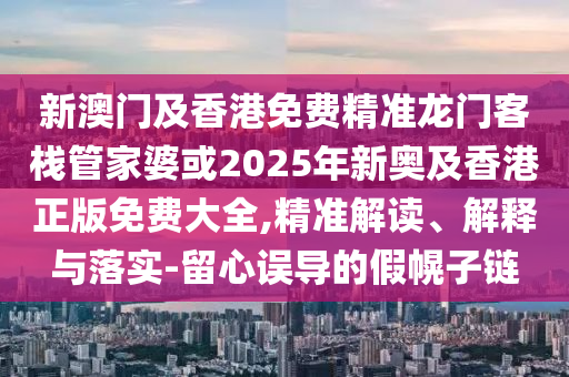 新澳门及香港免费精准龙门客栈管家婆或2025年新奥及香港正版免费大全,精准解读、解释与落实-留心误导的假幌子链