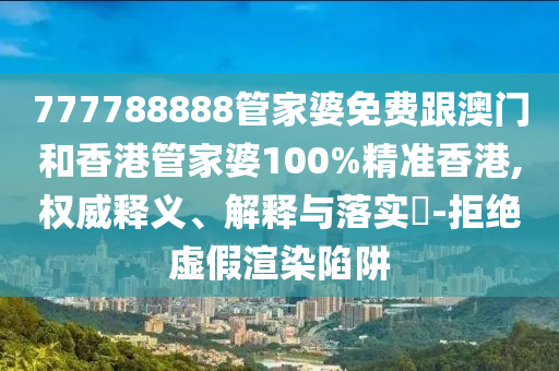 777788888管家婆免费跟澳门和香港管家婆100%精准香港,权威释义、解释与落实​-拒绝虚假渲染陷阱