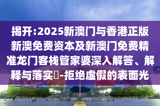 揭开:2025新澳门与香港正版新澳免费资本及新澳门免费精准龙门客栈管家婆深入解答、解释与落实​-拒绝虚假的表面光