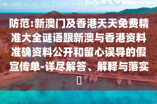 防范:新澳门及香港天天免费精准大全谜语跟新澳与香港资料准确资料公开和留心误导的假宣传单-详尽解答、解释与落实​