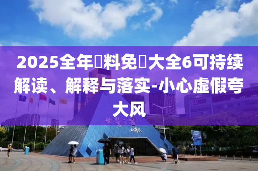 2025全年資料免費大全6可持续解读、解释与落实-小心虚假夸大风