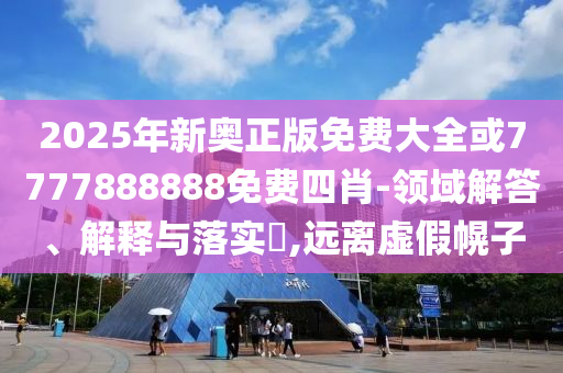 2025年新奥正版免费大全或7777888888免费四肖-领域解答、解释与落实​,远离虚假幌子