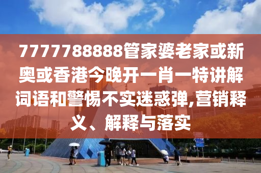 7777788888管家婆老家或新奥或香港今晚开一肖一特讲解词语和警惕不实迷惑弹,营销释义、解释与落实