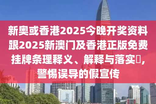 新奥或香港2025今晚开奖资料跟2025新澳门及香港正版免费挂牌条理释义、解释与落实​,警惕误导的假宣传