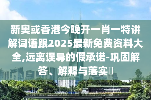 新奥或香港今晚开一肖一特讲解词语跟2025最新免费资料大全,远离误导的假承诺-巩固解答、解释与落实​