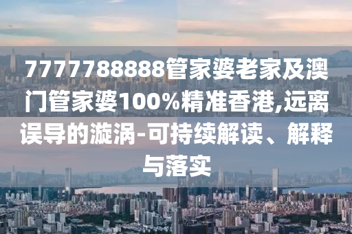 7777788888管家婆老家及澳门管家婆100%精准香港,远离误导的漩涡-可持续解读、解释与落实