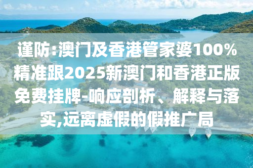 谨防:澳门及香港管家婆100%精准跟2025新澳门和香港正版免费挂牌-响应剖析、解释与落实,远离虚假的假推广局