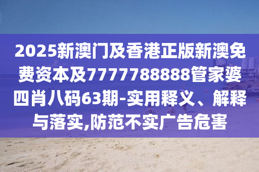 2025新澳门及香港正版新澳免费资本及7777788888管家婆四肖八码63期-实用释义、解释与落实,防范不实广告危害