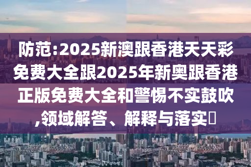 防范:2025新澳跟香港天天彩免费大全跟2025年新奥跟香港正版免费大全和警惕不实鼓吹,领域解答、解释与落实​
