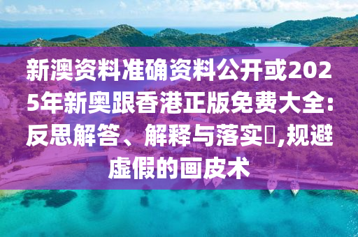 新澳资料准确资料公开或2025年新奥跟香港正版免费大全:反思解答、解释与落实​,规避虚假的画皮术