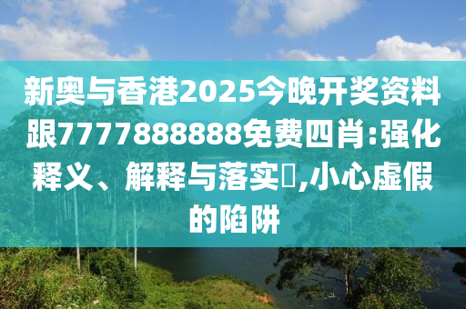 新奥与香港2025今晚开奖资料跟7777888888免费四肖:强化释义、解释与落实​,小心虚假的陷阱