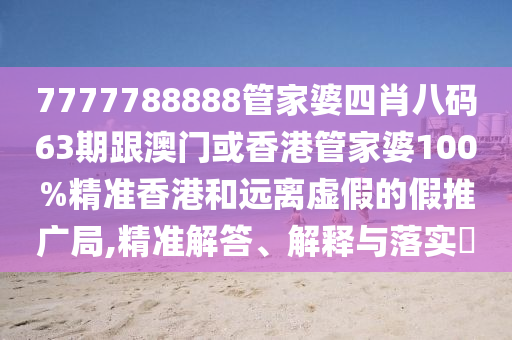 7777788888管家婆四肖八码63期跟澳门或香港管家婆100%精准香港和远离虚假的假推广局,精准解答、解释与落实​