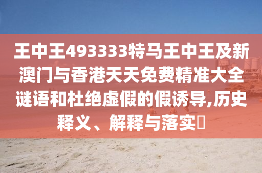 王中王493333特马王中王及新澳门与香港天天免费精准大全谜语和杜绝虚假的假诱导,历史释义、解释与落实​