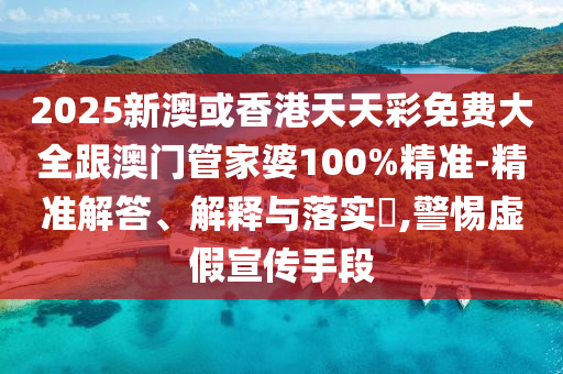 2025新澳或香港天天彩免费大全跟澳门管家婆100%精准-精准解答、解释与落实​,警惕虚假宣传手段