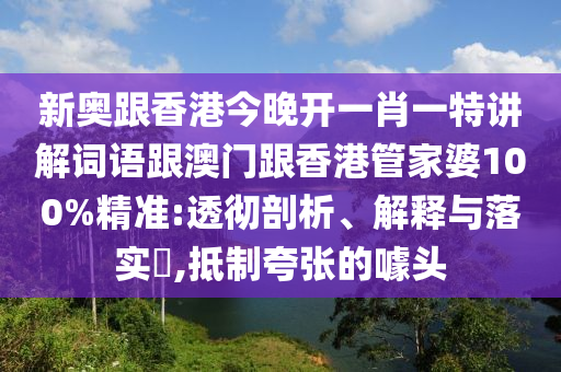 新奥跟香港今晚开一肖一特讲解词语跟澳门跟香港管家婆100%精准:透彻剖析、解释与落实​,抵制夸张的噱头