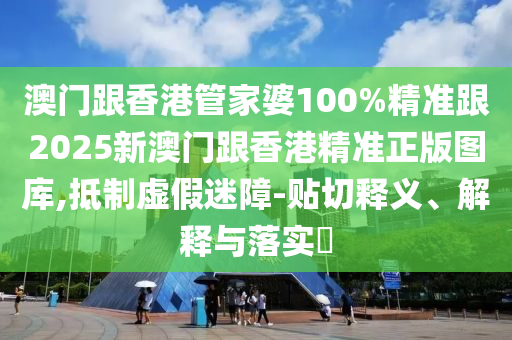 澳门跟香港管家婆100%精准跟2025新澳门跟香港精准正版图库,抵制虚假迷障-贴切释义、解释与落实​