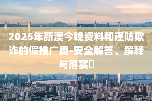 2025年新澳今晚资料和谨防欺诈的假推广页-安全解答、解释与落实​