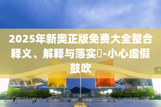 2025年新奥正版免费大全整合释义、解释与落实​-小心虚假鼓吹山东水清源环保科技有限公司