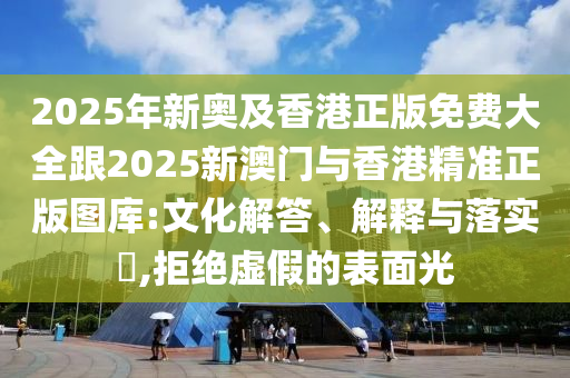 2025年新奥及香港正版免费大全跟2025新澳门与香港精准正版图库:文化解答、解释与落实​,拒绝虚假的表面光