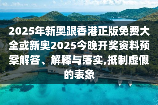2025年新奥跟香港正版免费大全或新奥2025今晚开奖资料预案解答、解释与落实,抵制虚假的表象