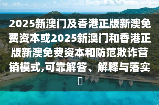 2025新澳门及香港正版新澳免费资本或2025新澳门和香港正版新澳免费资本和防范欺诈营销模式,可靠解答、解释与落实​